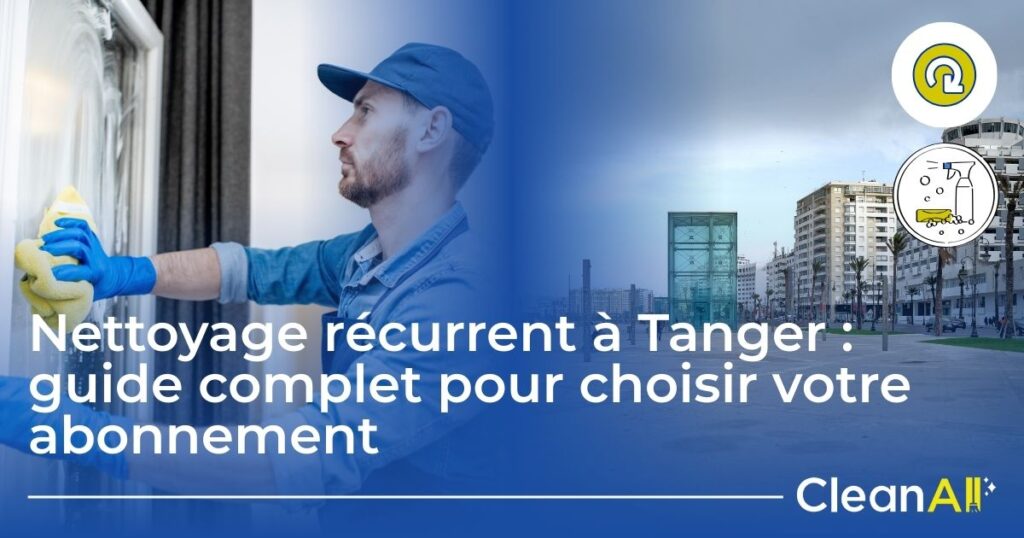 Nettoyage récurrent à Tanger : guide complet pour choisir votre abonnement